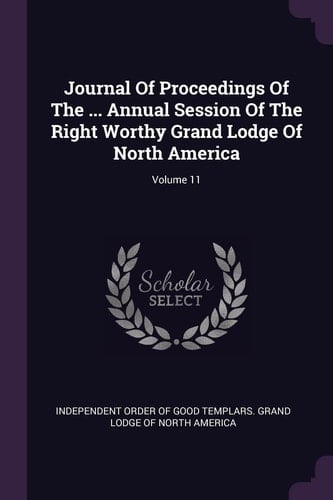 Journal of Proceedings of the ... Annual Session of the Right Worthy Grand Lodge of North America; Volume 11