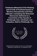 Centenary Memorial of the Planting and Growth of Presbyterianism in Western Pennsylvania and Parts Adjacent, Containing the Historical Discourses Delivered at a Convention of the Synods of Pittsburgh, Erie, Cleveland, and Columbus, Held in Pittsburgh, Dec