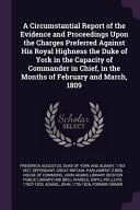 A Circumstantial Report of the Evidence and Proceedings Upon the Charges Preferred Against His Royal Highness the Duke of York in the Capacity of Commander in Chief, in the Months of February and March, 1809