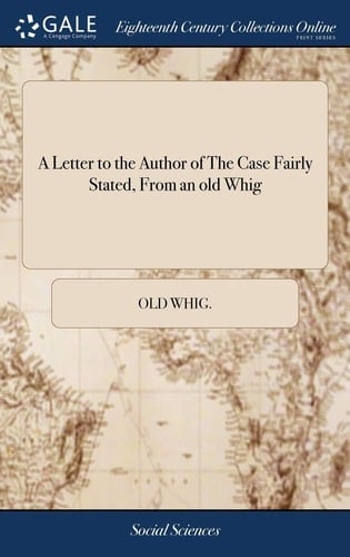 A Letter to the Author of the Case Fairly Stated, from an Old Whig