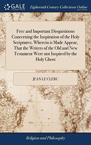 Free and Important Disquisitions Concerning the Inspiration of the Holy Scriptures; Wherein Is Made Appear, That the Writers of the Old and New Testament Were Not Inspired by the Holy Ghost
