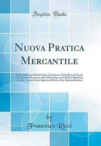 Nuova Pratica Mercantile Nella Quale Con Modo Facile s'Esprimono Tutte Sorte Di Conti, Che Possono Occorrere Nella Mercantia, Con La Radice Quadrata, E Cuba, Tanto Di Sani, Quanto Di Rotti, E Sue Approssimationi (Classic Reprint)