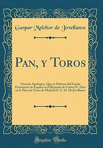 Pan, Y Toros Oración Apológica, Que En Defensa del Estado Floreciente de España En El Reynado de Carlos IV, Dixo En La Plaza de Toros de Madrid D. G. M. de Jovellanos (Classic Reprint)