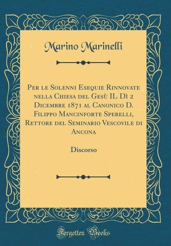 Per Le Solenni Esequie Rinnovate Nella Chiesa del Gesù Il Dì 2 Dicembre 1871 Al Canonico D. Filippo Mancinforte Sperelli, Rettore del Seminario Vescovile Di Ancona Discorso (Classic Reprint)