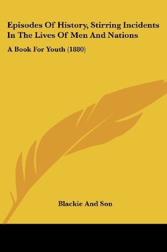 Episodes Of History, Stirring Incidents In The Lives Of Men And Nations A Book For Youth (1880)