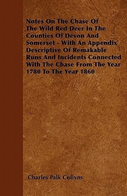 Notes on the Chase of the Wild Red Deer in the Counties of Devon and Somerset - with an Appendix Descriptive of Remakable Runs and Incidents Connected