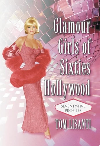 Glamour Girls of Sixties Hollywood: Seventy-Five Profiles