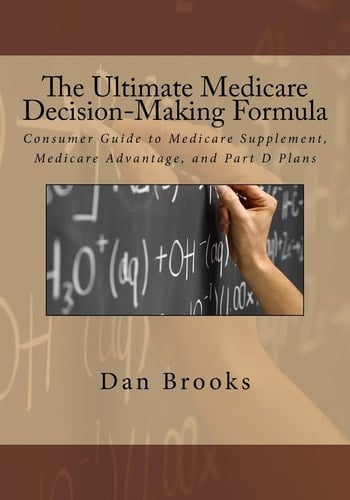 The Ultimate Medicare Decision Making Formula A Consumer's Guide to Medicare Supplement, Medicare Advantage, and Part D Plans
