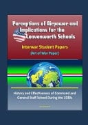 Perceptions of Airpower and Implications for the Leavenworth Schools Interwar Student Papers (Art of War Paper) - History and Effectiveness of Command and General Staff School During the 1930s
