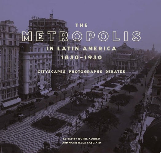 The Metropolis in Latin America, 1830-1930 Cityscapes, Photographs, Debates
