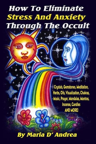 How To Eliminate Stress And Anxiety Through The Occult Crystals, Gemstones, Meditation, Herbs, Oils, Visualization, Chakras, Music, Prayer, Mandalas, Mantras, Incense, Candles and More
