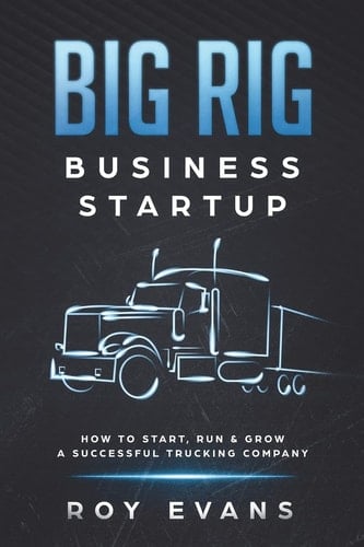 Big Rig Business Startup How to Start, Run & Grow a Successful Trucking Company