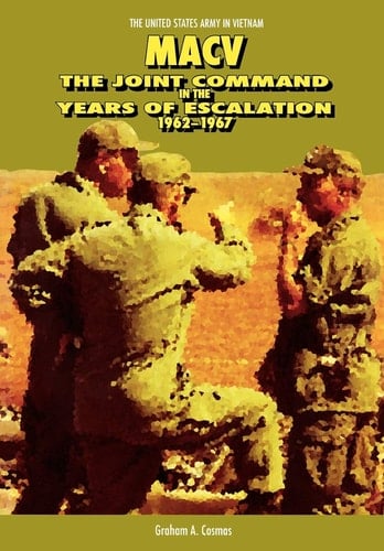Macv The Joint Command in the Years of Escalation, 1962-1967