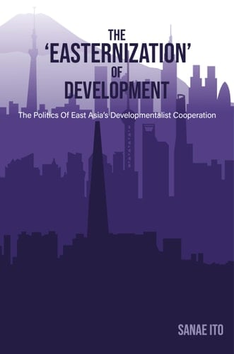 The 'Easternization' of Development The Politics of East Asia's Developmentalist Cooperation