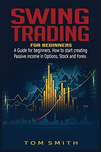 Swing Trading for Beginners A Guide for Beginners, How to Start Creating Passive Income in Options, Stock and Forex.