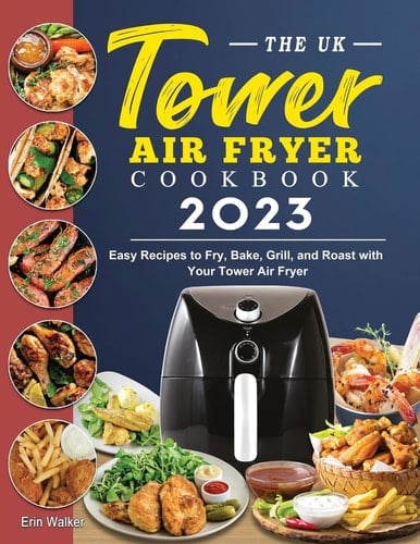 The UK Tower Air Fryer Cookbook 2023 Easy Recipes to Fry, Bake, Grill, and Roast with Your Tower Air Fryer