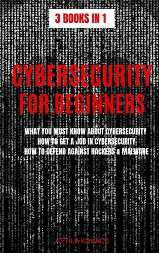 Cybersecurity for Beginners What You Must Know about Cybersecurity, How to Get a Job in Cybersecurity, How to Defend Against Hackers & Malware