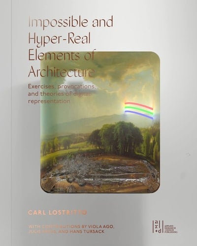 Impossible and Hyper-real Elements of Architecture Exercises, Provocations, and Theories of Digital Representation
