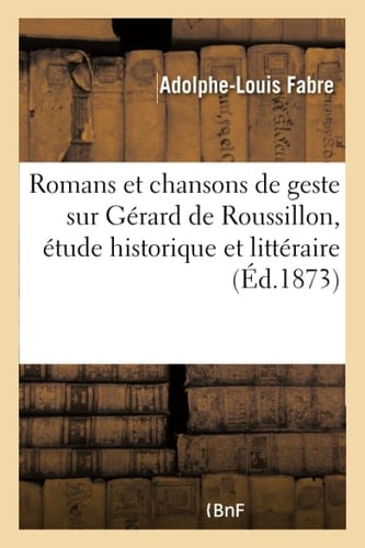Romans Et Chansons de Geste Sur Gérard de Roussillon, Étude Historique Et Littéraire