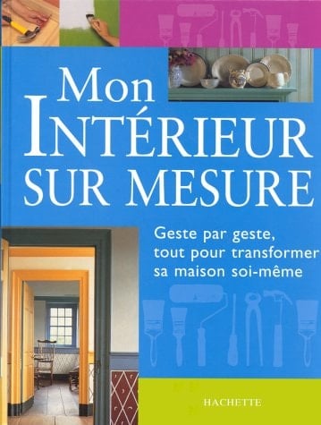 Mon intérieur sur mesure geste par geste, tout transformer sa maison soi-même