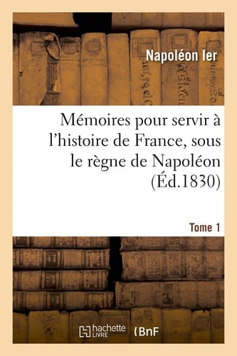 Mémoires Pour Servir À l'Histoire de France, Sous Le Règne de Napoléon. Tome 1 , Écrits À Sainte-Hélène, Sous Sa Dictée, Par Les Généraux Qui Ont Partagé Sa Captivité