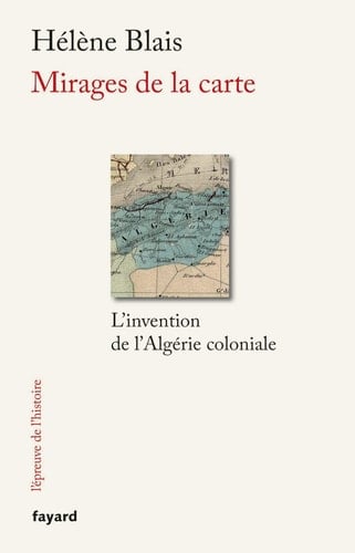 Mirages de la carte l'invention de l'Algérie coloniale, XIXe-XXe siècle