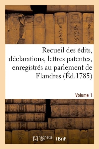 Recueil Des Édits, Déclarations, Lettres Patentes, Enregistrés Au Parlement de Flandres Des Arrêts Du Conseil d'État Particuliers À Son Ressort. Volume 1