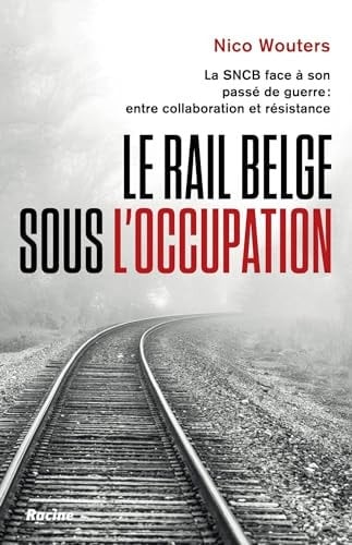 Le rail belge sous l'Occupation la SNCB face à son passé de guerre, entre collaboration et résistance