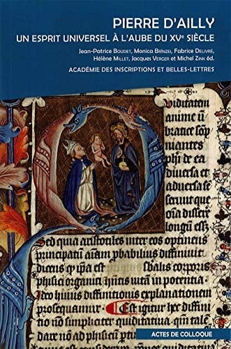 Pierre d'Ailly, un esprit universel à l'aube du XVe siècle actes du colloque international organisé par l'Académie des inscriptions et belles-lettres, la Bibliothèque Mazarine, la Fondation Simone et Cino Del Duca, le CERCOR, l'ERC, le Laboratoire d'excellence Hastec, le CNRS, l'IRHT et le LaMOP à la Fondation Simone et Cino Del Duca (Paris) et à l'Académie des inscriptions et belles-lettres (Palais de l'Institut, Paris), les 2 et 3 mars 2017