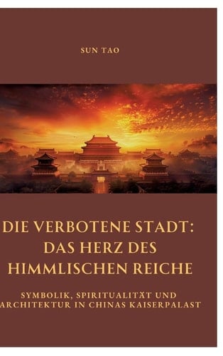 Die Verbotene Stadt: Das Herz des Himmlischen Reiche Symbolik, Spiritualität und Architektur in Chinas Kaiserpalast