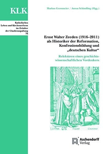 Ernst Walter Zeeden (1916-2011) als Historiker der Reformation, Konfessionsbildung und "Deutschen Kultur" Relektüren eines geschichtswissenschaftlichen Vordenkers