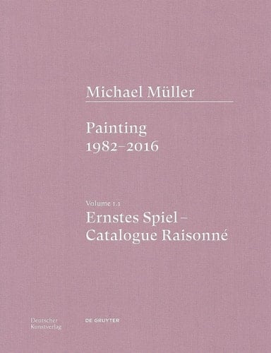 Michael Müller. Ernstes Spiel. Catalogue Raisonné Vol. 1. 1, Painting 1982-2016