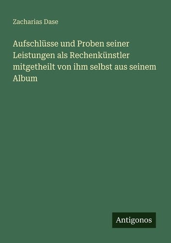 Aufschlüsse und Proben seiner Leistungen als Rechenkünstler mitgetheilt von ihm selbst aus seinem Album