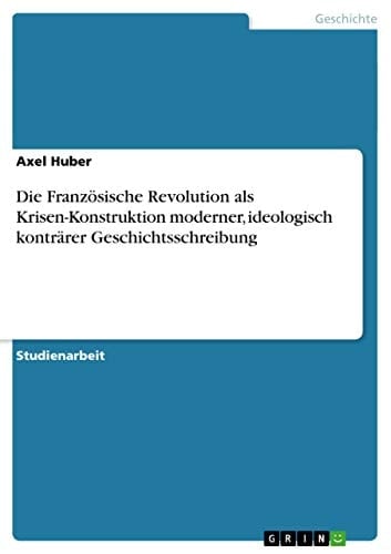 Die Französische Revolution als Krisen-Konstruktion moderner, ideologisch konträrer Geschichtsschreibung