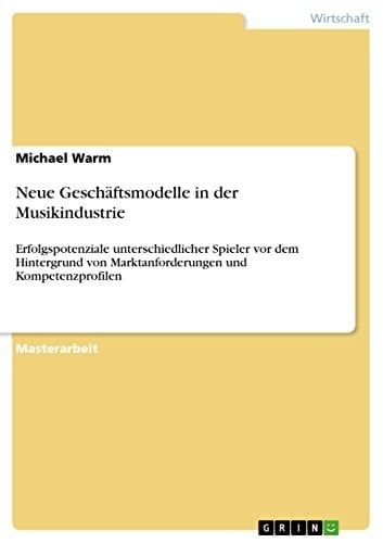 Neue Geschäftsmodelle in der Musikindustrie Erfolgspotenziale unterschiedlicher Spieler vor dem Hintergrund von Marktanforderungen und Kompetenzprofilen