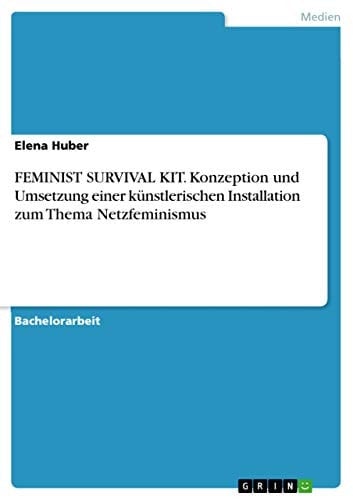 FEMINIST SURVIVAL KIT. Konzeption und Umsetzung einer künstlerischen Installation zum Thema Netzfeminismus