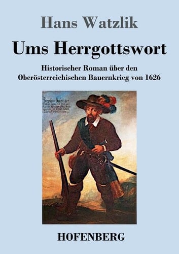 Ums Herrgottswort Historischer Roman über den Oberösterreichischen Bauernkrieg von 1626