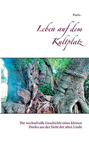 Leben auf dem Kultplatz Die wechselvolle Geschichte eines kleinen Dorfes aus der Sicht der alten Linde