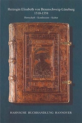Herzogin Elisabeth von Braunschweig-Lüneburg (1510-1558) Herrschaft -- Konfession -- Kultur : Beiträge des wissenschaftlichen Symposiums der Klosterkammer Hannover vom 24.-26. Februar 2010 im Historischen Museum Hannover