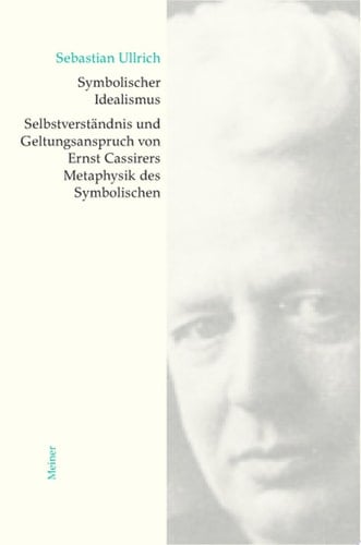Symbolischer Idealismus Selbstverständnis und Geltungsanspruch von Ernst Cassirers Metaphysik des Symbolischen