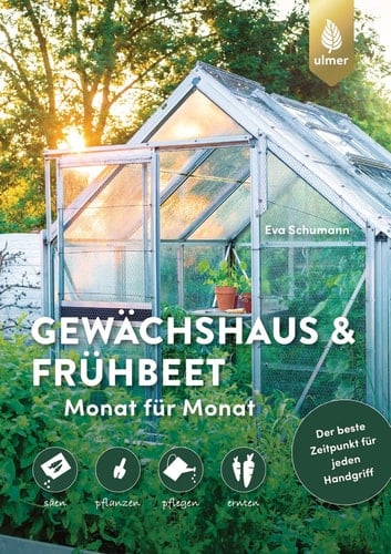 Gewächshaus und Frühbeet Monat für Monat säen – pflanzen – pflegen – ernten. Der beste Zeitpunkt für jeden Handgriff