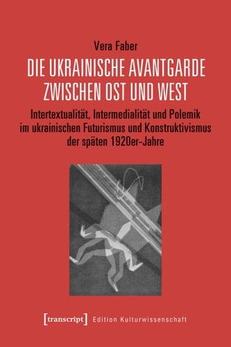Die ukrainische Avantgarde zwischen Ost und West Intertextualität, Intermedialität und Polemik im ukrainischen Futurismus und Konstruktivismus der späten 1920er-Jahre