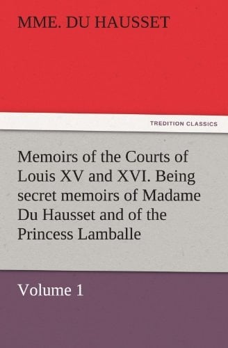 Memoirs of the Courts of Louis XV and XVI. Being Secret Memoirs of Madame Du Hausset, Lady's Maid to Madame de Pompadour, and of the Princess Lamballe ¿ Volume 1