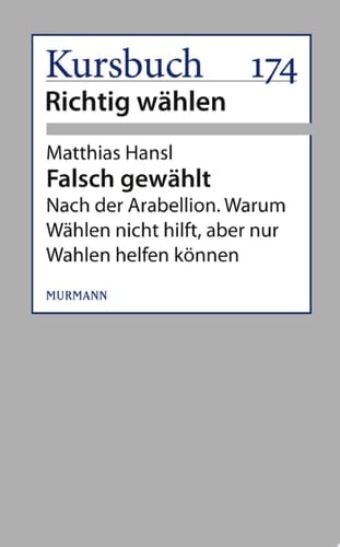 Falsch gewählt Nach der Arabellion. Warum Wählen nicht hilft, aber nur Wahlen helfen können