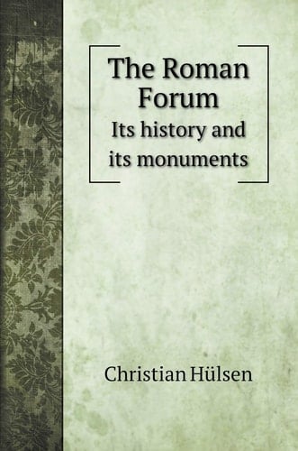 The Roman Forum: Its history and its monuments