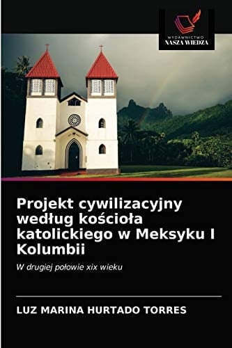 Projekt cywilizacyjny według kościoła katolickiego w Meksyku I Kolumbii: W drugiej połowie xix wieku (Polish Edition)