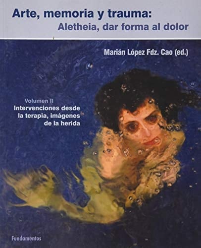 Arte, memoria y trauma Aletheia, dar forma al dolor. Intervenciones desde la terapia, imāagenes de la historia. Volumen II