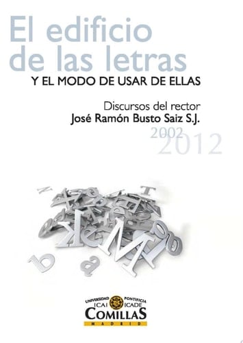 EL EDIFICIO DE LAS LETRAS Y EL MODO DE USAR DE ELLAS Discursos del rector José Ramón Busto Saiz S. J. (2002-2012)