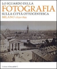Lo sguardo della fotografia sulla città ottocentesca Milano 1839-1899