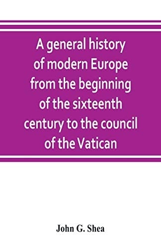 A General History of Modern Europe from the Beginning of the Sixteenth Century to the Council of the Vatican